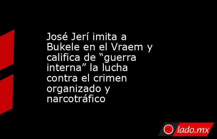 José Jerí imita a Bukele en el Vraem y califica de “guerra interna” la lucha contra el crimen organizado y narcotráfico. Noticias en tiempo real