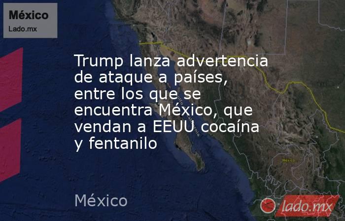 Trump lanza advertencia de ataque a países, entre los que se encuentra México, que vendan a EEUU cocaína y fentanilo . Noticias en tiempo real
