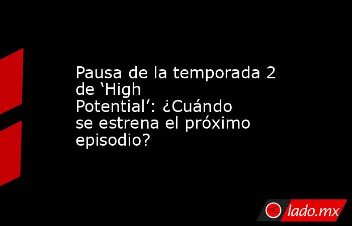Pausa de la temporada 2 de ‘High Potential’: ¿Cuándo se estrena el próximo episodio?. Noticias en tiempo real