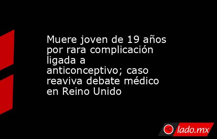 Muere joven de 19 años por rara complicación ligada a anticonceptivo; caso reaviva debate médico en Reino Unido. Noticias en tiempo real