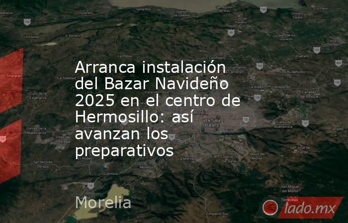 Arranca instalación del Bazar Navideño 2025 en el centro de Hermosillo: así avanzan los preparativos. Noticias en tiempo real
