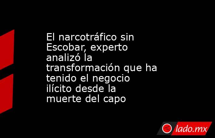 El narcotráfico sin Escobar, experto analizó la transformación que ha tenido el negocio ilícito desde la muerte del capo. Noticias en tiempo real