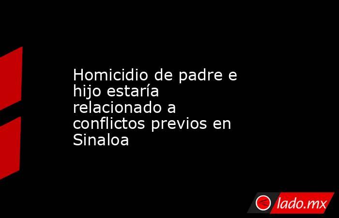 Homicidio de padre e hijo estaría relacionado a conflictos previos en Sinaloa. Noticias en tiempo real