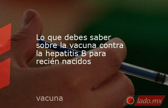 Lo que debes saber sobre la vacuna contra la hepatitis B para recién nacidos. Noticias en tiempo real