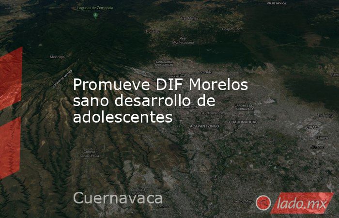 Promueve DIF Morelos sano desarrollo de adolescentes. Noticias en tiempo real