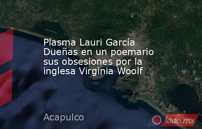 Plasma Lauri García Dueñas en un poemario sus obsesiones por la inglesa Virginia Woolf. Noticias en tiempo real