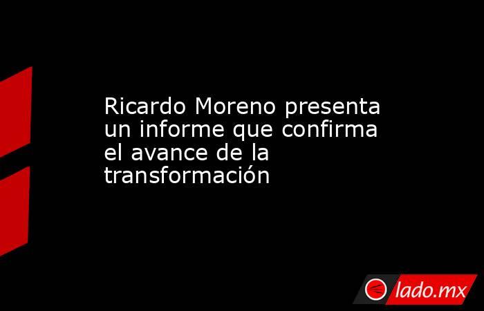 Ricardo Moreno presenta un informe que confirma el avance de la transformación. Noticias en tiempo real