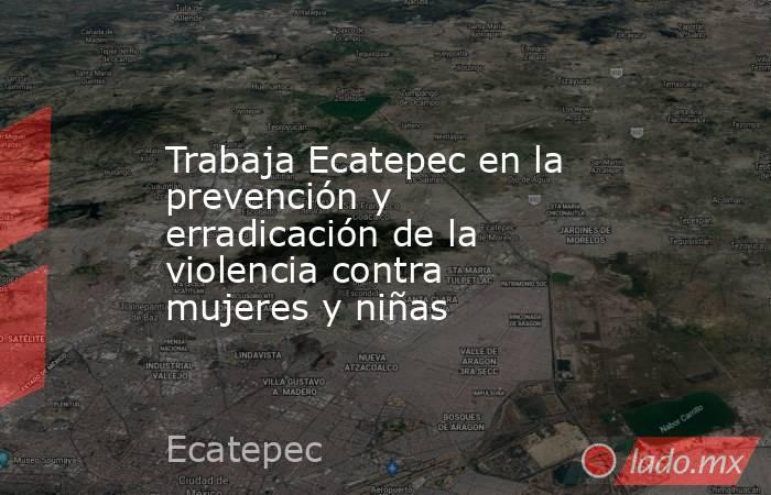 Trabaja Ecatepec en la prevención y erradicación de la violencia contra mujeres y niñas. Noticias en tiempo real