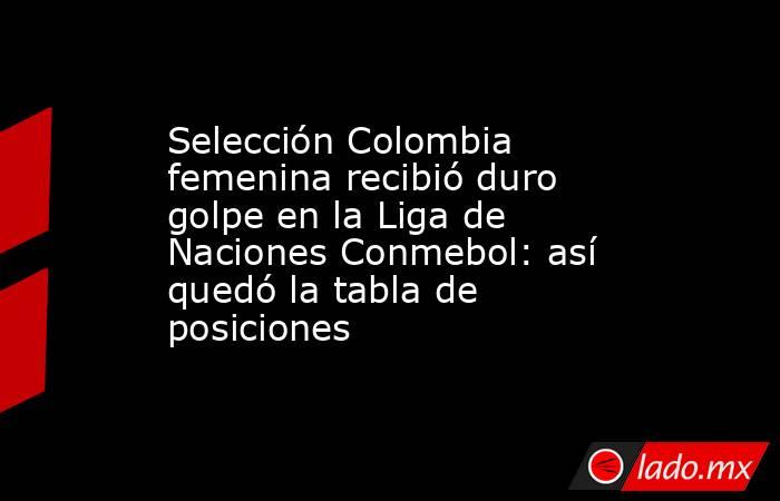 Selección Colombia femenina recibió duro golpe en la Liga de Naciones Conmebol: así quedó la tabla de posiciones. Noticias en tiempo real