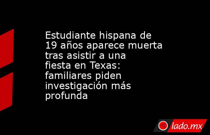 Estudiante hispana de 19 años aparece muerta tras asistir a una fiesta en Texas: familiares piden investigación más profunda. Noticias en tiempo real