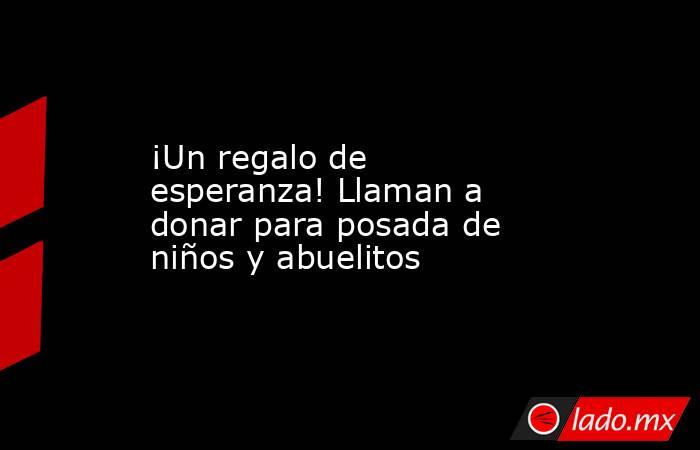 ¡Un regalo de esperanza! Llaman a donar para posada de niños y abuelitos. Noticias en tiempo real