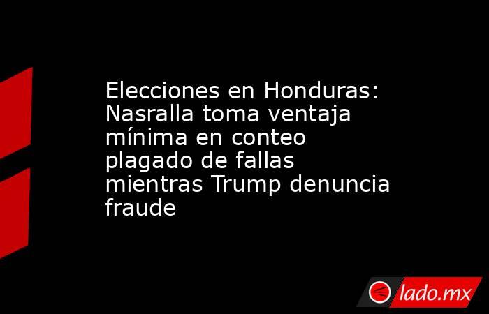 Elecciones en Honduras: Nasralla toma ventaja mínima en conteo plagado de fallas mientras Trump denuncia fraude. Noticias en tiempo real