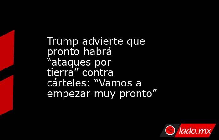 Trump advierte que pronto habrá “ataques por tierra” contra cárteles: “Vamos a empezar muy pronto”. Noticias en tiempo real