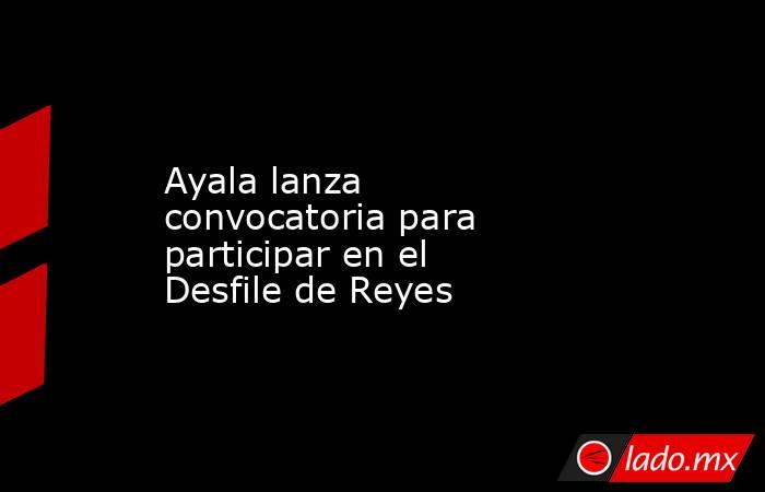Ayala lanza convocatoria para participar en el Desfile de Reyes. Noticias en tiempo real