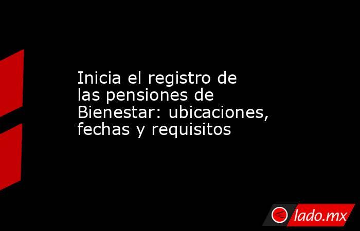 Inicia el registro de las pensiones de Bienestar: ubicaciones, fechas y requisitos. Noticias en tiempo real