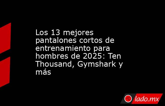 Los 13 mejores pantalones cortos de entrenamiento para hombres de 2025: Ten Thousand, Gymshark y más. Noticias en tiempo real
