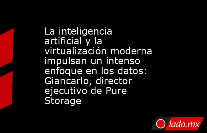 La inteligencia artificial y la virtualización moderna impulsan un intenso enfoque en los datos: Giancarlo, director ejecutivo de Pure Storage. Noticias en tiempo real