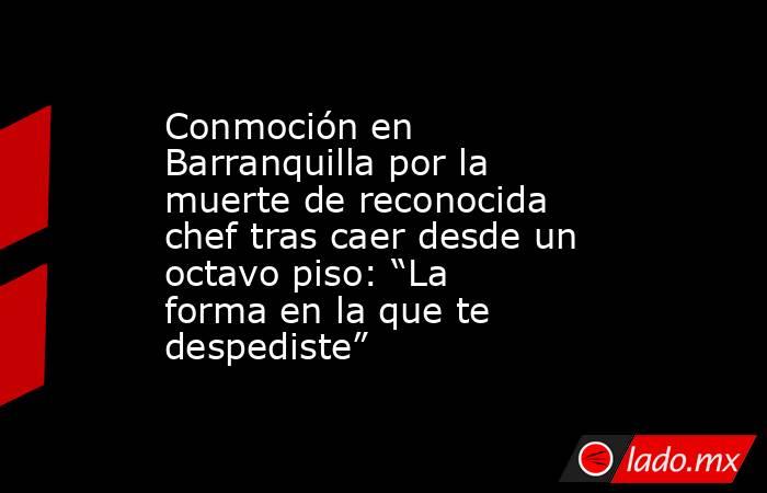 Conmoción en Barranquilla por la muerte de reconocida chef tras caer desde un octavo piso: “La forma en la que te despediste”. Noticias en tiempo real