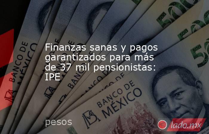 Finanzas sanas y pagos garantizados para más de 37 mil pensionistas: IPE. Noticias en tiempo real