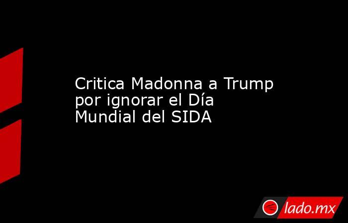 Critica Madonna a Trump por ignorar el Día Mundial del SIDA. Noticias en tiempo real