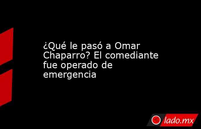 ¿Qué le pasó a Omar Chaparro? El comediante fue operado de emergencia. Noticias en tiempo real