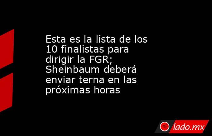 Esta es la lista de los 10 finalistas para dirigir la FGR; Sheinbaum deberá enviar terna en las próximas horas. Noticias en tiempo real