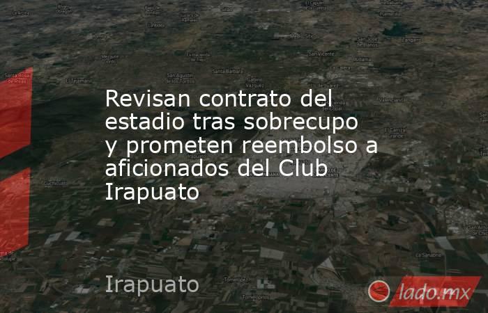 Revisan contrato del estadio tras sobrecupo y prometen reembolso a aficionados del Club Irapuato. Noticias en tiempo real