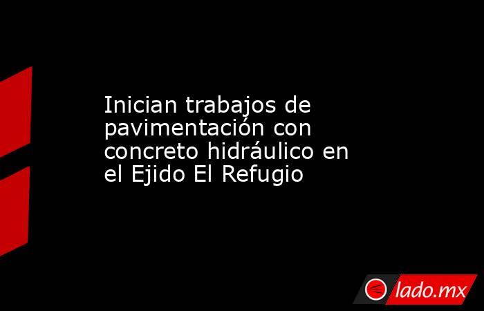 Inician trabajos de pavimentación con concreto hidráulico en el Ejido El Refugio. Noticias en tiempo real