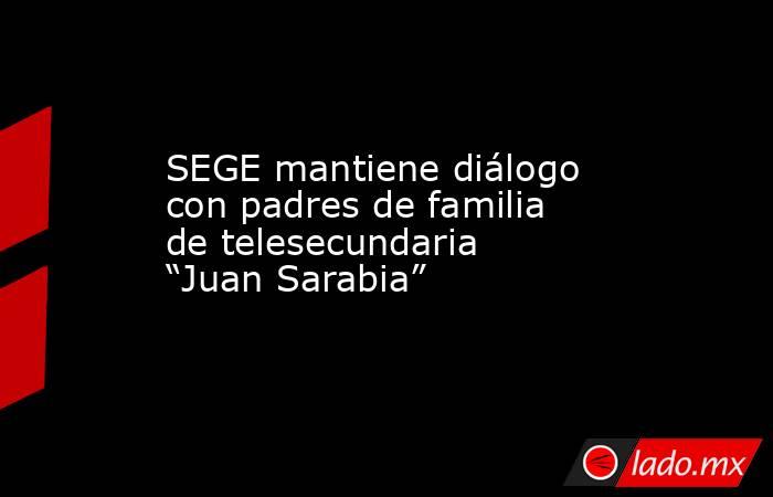 SEGE mantiene diálogo con padres de familia de telesecundaria “Juan Sarabia”. Noticias en tiempo real