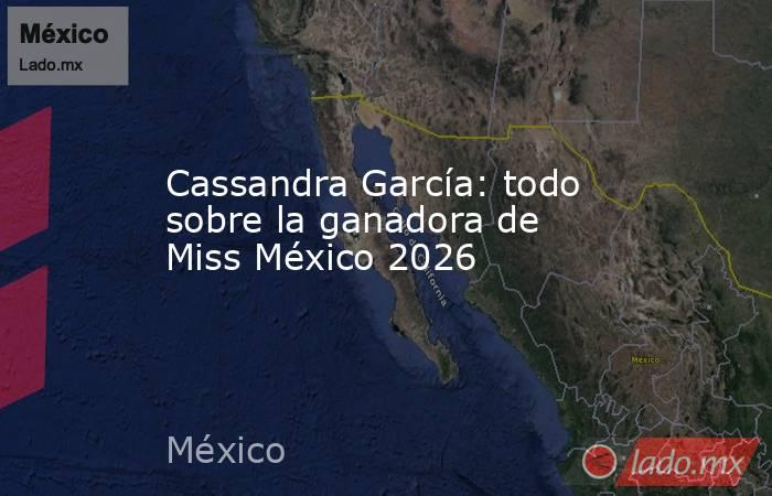 Cassandra García: todo sobre la ganadora de Miss México 2026. Noticias en tiempo real