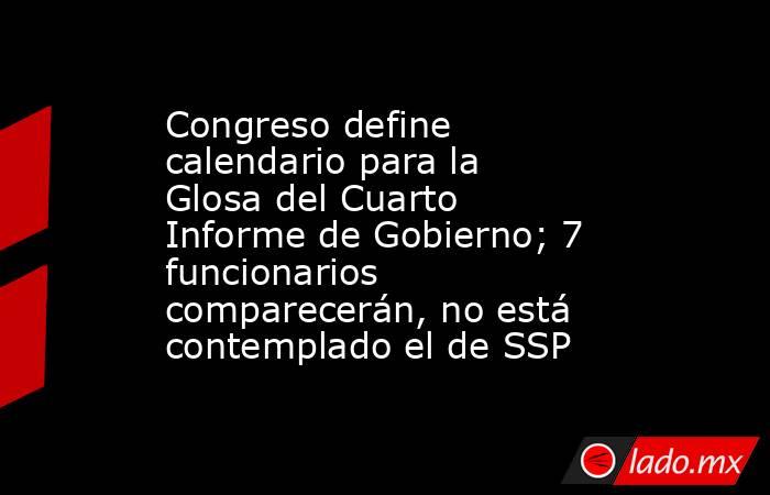 Congreso define calendario para la Glosa del Cuarto Informe de Gobierno; 7 funcionarios comparecerán, no está contemplado el de SSP. Noticias en tiempo real