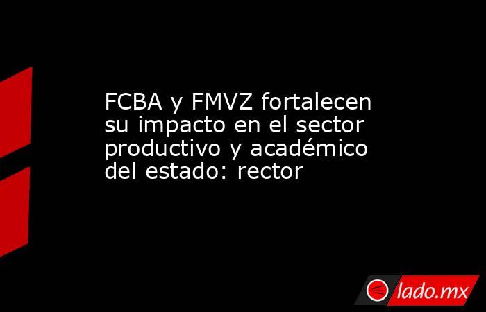 FCBA y FMVZ fortalecen su impacto en el sector productivo y académico del estado: rector. Noticias en tiempo real