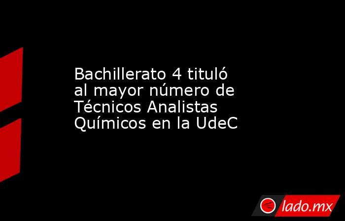 Bachillerato 4 tituló al mayor número de Técnicos Analistas Químicos en la UdeC. Noticias en tiempo real
