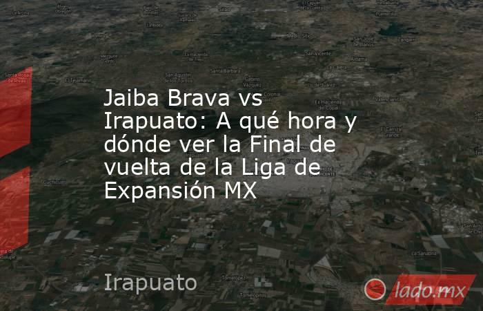Jaiba Brava vs Irapuato: A qué hora y dónde ver la Final de vuelta de la Liga de Expansión MX. Noticias en tiempo real