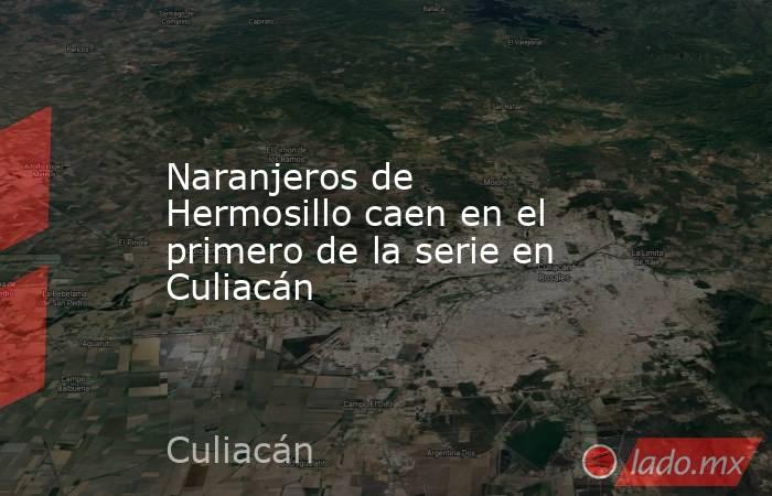Naranjeros de Hermosillo caen en el primero de la serie en Culiacán  . Noticias en tiempo real