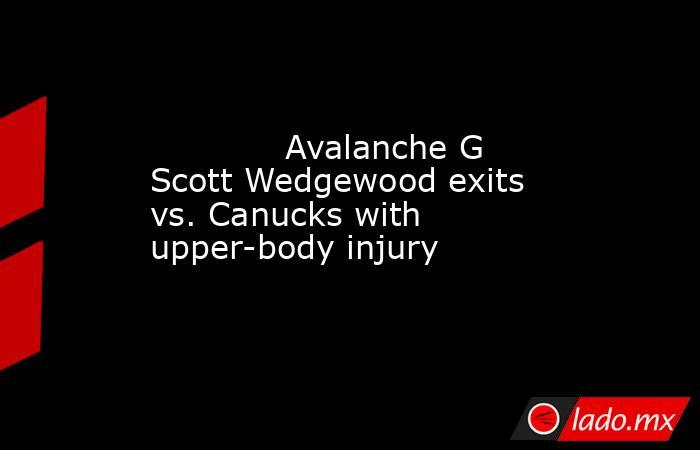             Avalanche G Scott Wedgewood exits vs. Canucks with upper-body injury        . Noticias en tiempo real