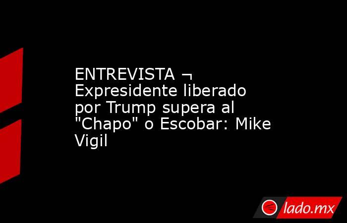 ENTREVISTA ¬ Expresidente liberado por Trump supera al 
