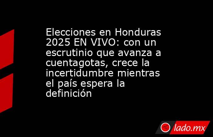 Elecciones en Honduras 2025 EN VIVO: con un escrutinio que avanza a cuentagotas, crece la incertidumbre mientras el país espera la definición. Noticias en tiempo real