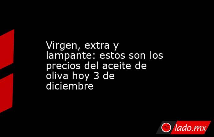 Virgen, extra y lampante: estos son los precios del aceite de oliva hoy 3 de diciembre. Noticias en tiempo real