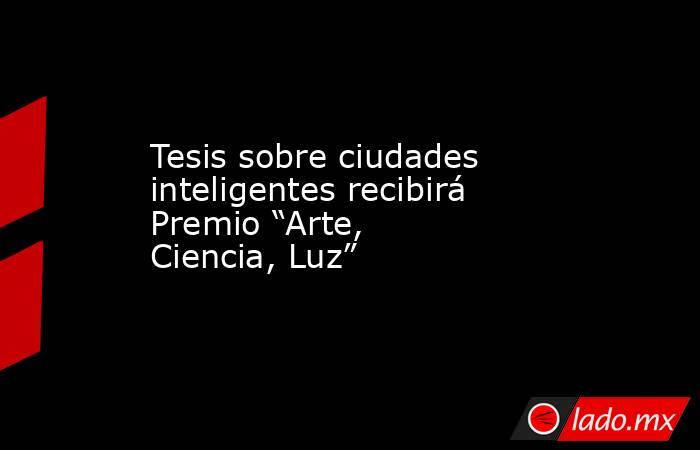 Tesis sobre ciudades inteligentes recibirá Premio “Arte, Ciencia, Luz”. Noticias en tiempo real