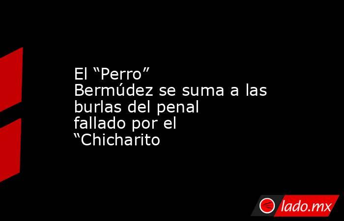 El “Perro” Bermúdez se suma a las burlas del penal fallado por el “Chicharito. Noticias en tiempo real