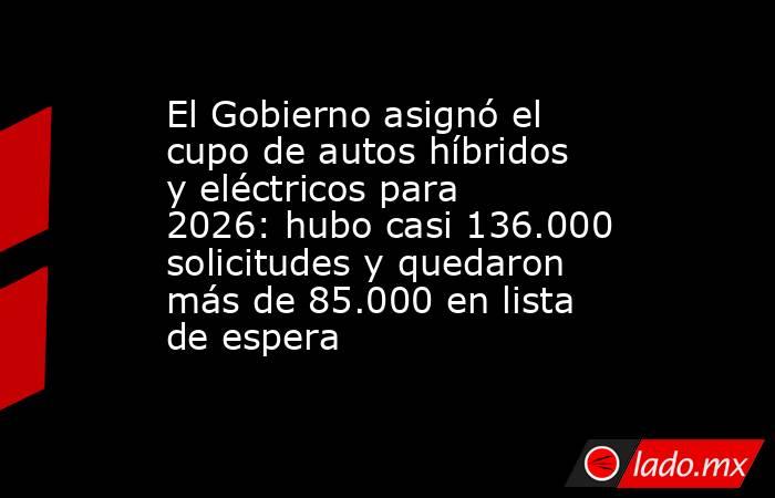 El Gobierno asignó el cupo de autos híbridos y eléctricos para 2026: hubo casi 136.000 solicitudes y quedaron más de 85.000 en lista de espera. Noticias en tiempo real