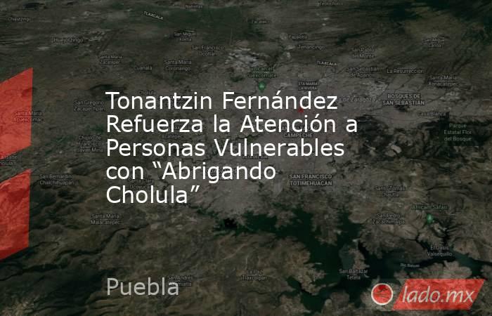 Tonantzin Fernández Refuerza la Atención a Personas Vulnerables con “Abrigando Cholula”. Noticias en tiempo real
