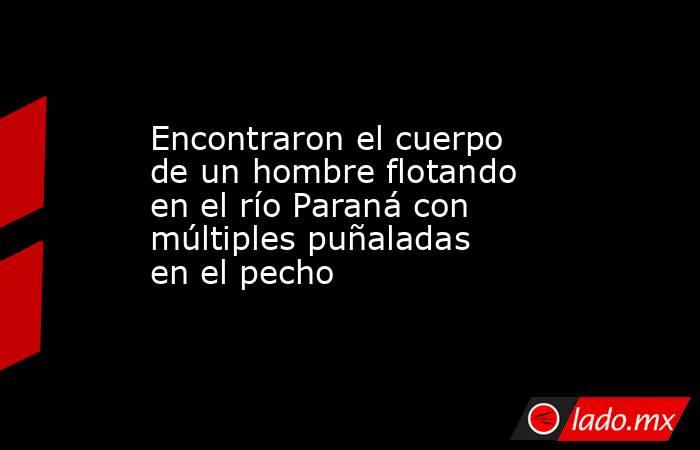 Encontraron el cuerpo de un hombre flotando en el río Paraná con múltiples puñaladas en el pecho. Noticias en tiempo real