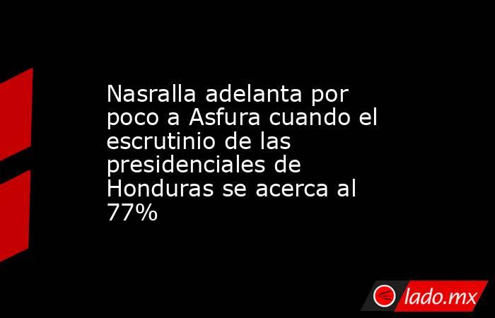 Nasralla adelanta por poco a Asfura cuando el escrutinio de las presidenciales de Honduras se acerca al 77%. Noticias en tiempo real