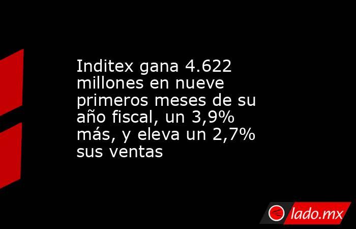 Inditex gana 4.622 millones en nueve primeros meses de su año fiscal, un 3,9% más, y eleva un 2,7% sus ventas. Noticias en tiempo real