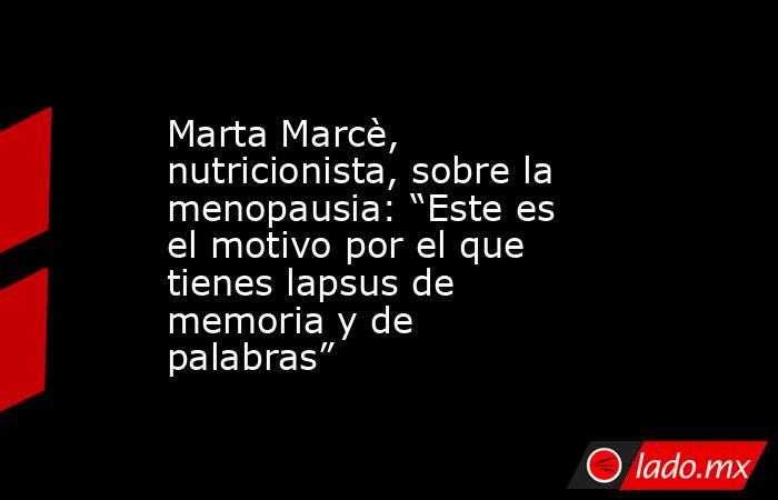 Marta Marcè, nutricionista, sobre la menopausia: “Este es el motivo por el que tienes lapsus de memoria y de palabras”. Noticias en tiempo real