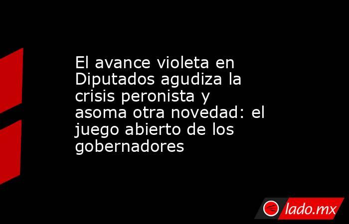El avance violeta en Diputados agudiza la crisis peronista y asoma otra novedad: el juego abierto de los gobernadores. Noticias en tiempo real
