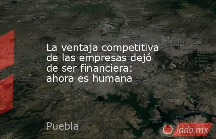 La ventaja competitiva de las empresas dejó de ser financiera: ahora es humana. Noticias en tiempo real