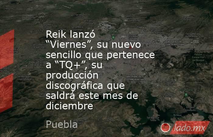 Reik lanzó “Viernes”, su nuevo sencillo que pertenece a “TQ+”, su producción discográfica que saldrá este mes de diciembre. Noticias en tiempo real